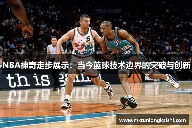 NBA神奇走步展示：当今篮球技术边界的突破与创新
