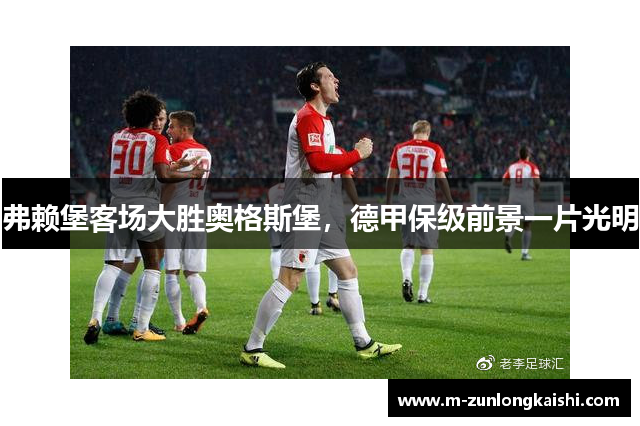 弗赖堡客场大胜奥格斯堡，德甲保级前景一片光明