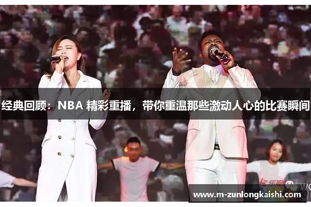 经典回顾：NBA 精彩重播，带你重温那些激动人心的比赛瞬间