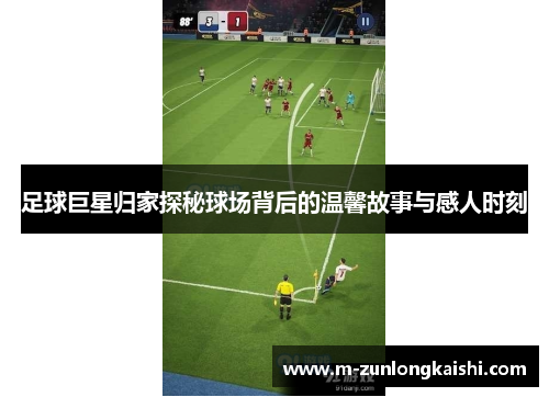 足球巨星归家探秘球场背后的温馨故事与感人时刻