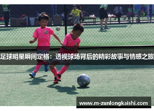 足球明星瞬间定格：透视球场背后的精彩故事与情感之旅