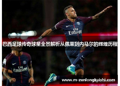 巴西足球传奇球星全景解析从佩莱到内马尔的辉煌历程