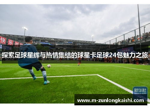 探索足球星辉与热情集结的球星卡足球24包魅力之旅