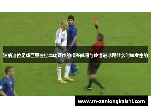 猜猜这位足球巨星在经典比赛中的精彩瞬间与传世进球是什么时候发生的