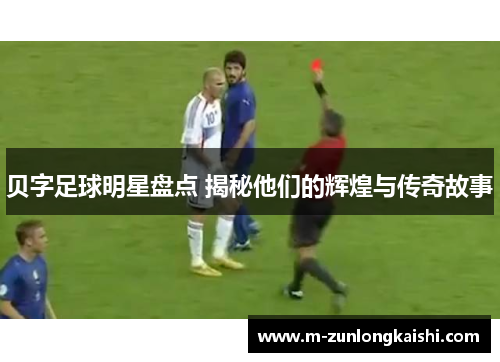 贝字足球明星盘点 揭秘他们的辉煌与传奇故事