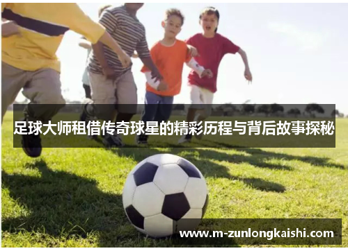 足球大师租借传奇球星的精彩历程与背后故事探秘