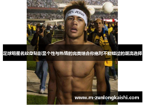 足球明星名纹身贴彰显个性与热情的完美结合你绝对不能错过的潮流选择