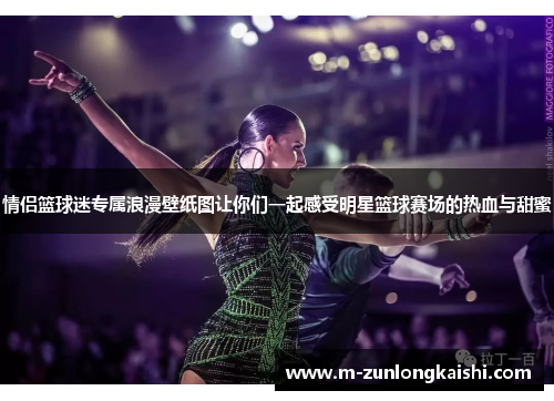 情侣篮球迷专属浪漫壁纸图让你们一起感受明星篮球赛场的热血与甜蜜
