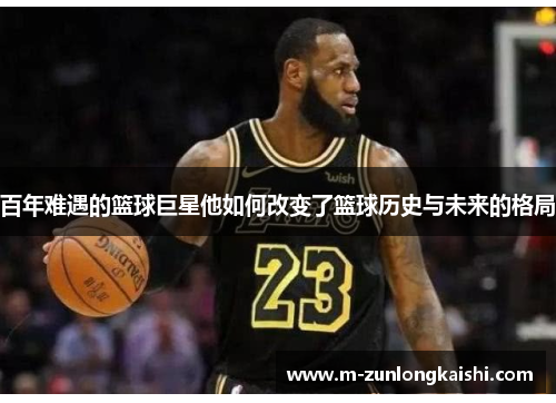 百年难遇的篮球巨星他如何改变了篮球历史与未来的格局