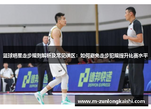 篮球明星走步规则解析及常见误区：如何避免走步犯规提升比赛水平