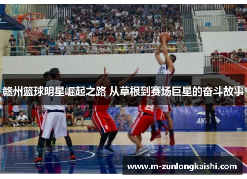 赣州篮球明星崛起之路 从草根到赛场巨星的奋斗故事