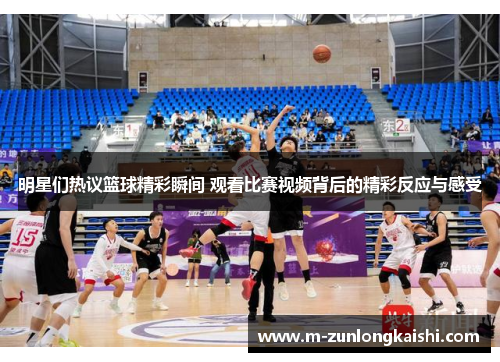 明星们热议篮球精彩瞬间 观看比赛视频背后的精彩反应与感受