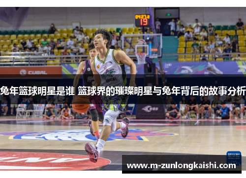 兔年篮球明星是谁 篮球界的璀璨明星与兔年背后的故事分析